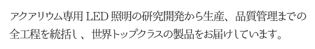 アクアリウム専用LED照明の研究開発から生産、品質管理までの全工程を統括し、世界トップクラスの製品をお届けしています。
